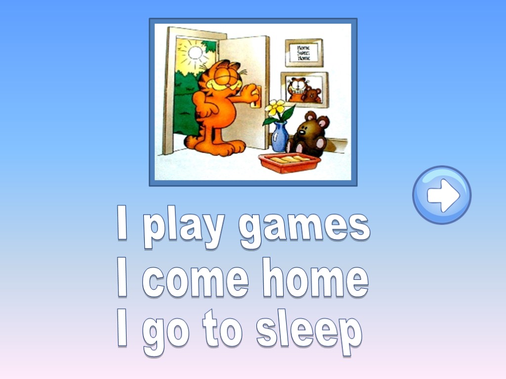 I play games I come home I go to sleep